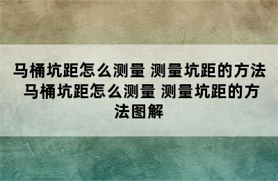 马桶坑距怎么测量 测量坑距的方法 马桶坑距怎么测量 测量坑距的方法图解